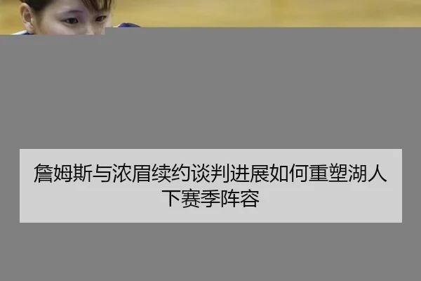 詹姆斯与浓眉续约谈判进展如何重塑湖人下赛季阵容