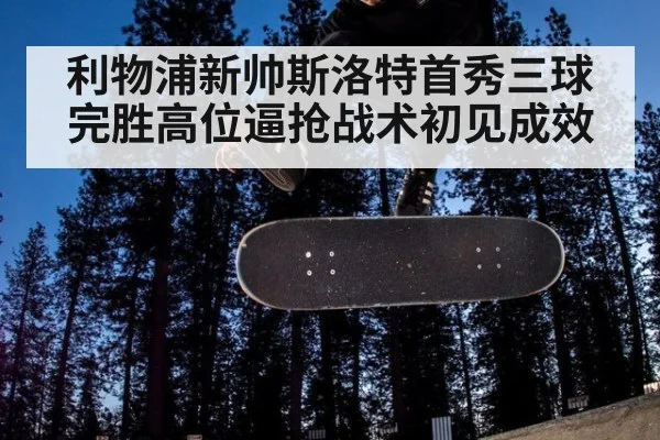 利物浦新帅斯洛特首秀三球完胜高位逼抢战术初见成效